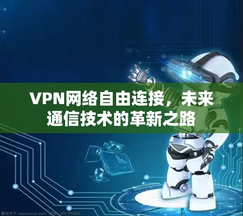 VPN网络自由连接,未来通信技术的革新之路