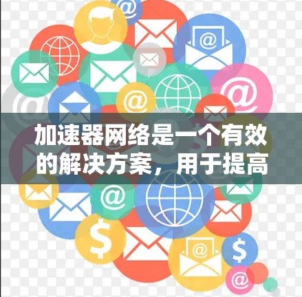 加速器网络是一个有效的解决方案，用于提高网络连接速度和资源利用率。以下是关于加速器网络自由客户端的一些详细信息和建议
