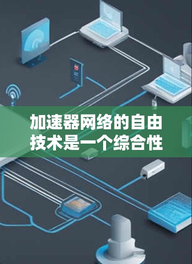 加速器网络的自由技术是一个综合性的概念，涉及多个方面的技术创新，旨在提升网络的灵活性、性能和安全性。以下是对这一技术的详细分析