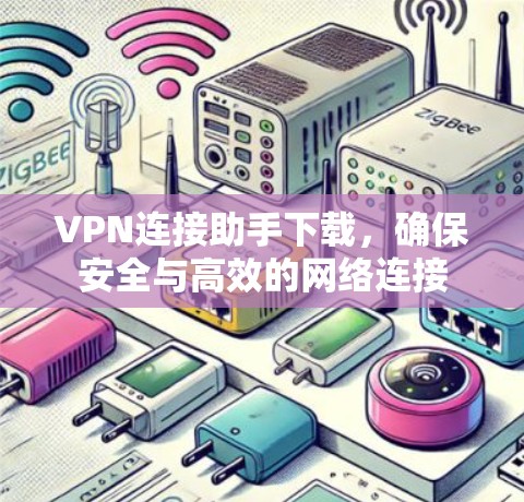 VPN连接助手下载,确保安全与高效的网络连接 VPN连接助手下载,确保安全与高效的网络连接