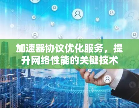 加速器协议优化服务,提升网络性能的关键技术