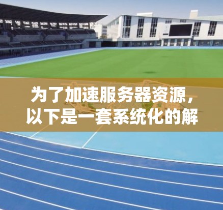 为了加速服务器资源,以下是一套系统化的解决方案,涵盖硬件、软件、网络、数据库和其他优化方法 为了加速服务器资源,以下是一套系统化的解决方案,涵盖硬件、软件、网络、数据库和其他优化方法