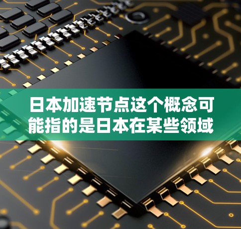 日本加速节点这个概念可能指的是日本在某些领域或方面的发展速度非常快，表现出较高的加速效果。以下是一些可能的解释和背景分析