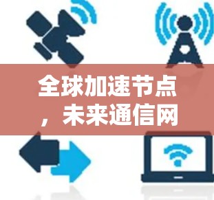 全球加速节点,未来通信网络的关键技术 全球加速节点,未来通信网络的关键技术