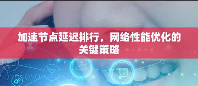 加速节点延迟排行,网络性能优化的关键策略 加速节点延迟排行,网络性能优化的关键策略