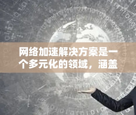 网络加速解决方案是一个多元化的领域,涵盖了多种技术和方法,旨在优化网络性能,提升用户体验和应用性能。以下是对网络加速解决方案的详细分析和总结 网络加速解决方案是一个多元化的领域,涵盖了多种技术和方法,旨在优化网络性能,提升用户体验和应用性能。以下是对网络加速解决方案的详细分析和总结