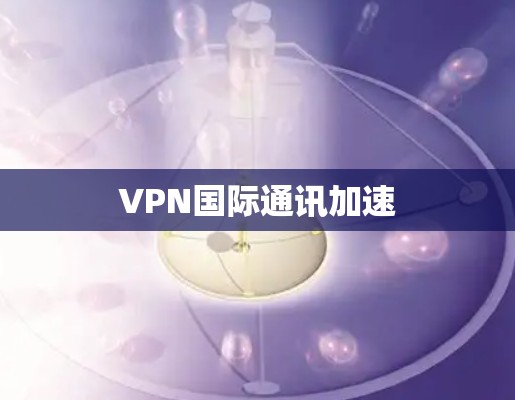 VPN国际通讯加速 VPN国际通讯加速