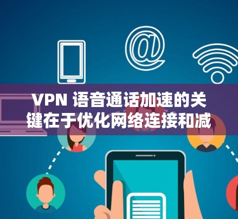 VPN 语音通话加速的关键在于优化网络连接和减少延迟。以下是一些常见的方法和建议