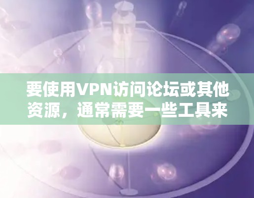 要使用VPN访问论坛或其他资源,通常需要一些工具来帮助你连接和管理VPN服务器。以下是一些常用的VPN访问工具和方法 要使用VPN访问论坛或其他资源,通常需要一些工具来帮助你连接和管理VPN服务器。以下是一些常用的VPN访问工具和方法