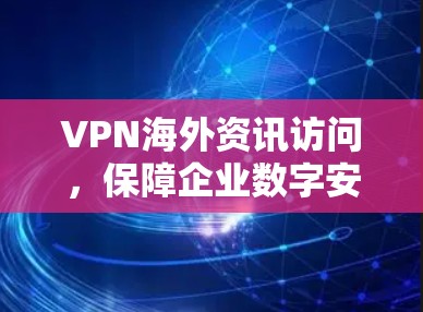VPN海外资讯访问,保障企业数字安全的关键手段 VPN海外资讯访问,保障企业数字安全的关键手段