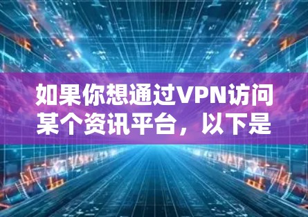 如果你想通过VPN访问某个资讯平台,以下是一些可能的方法和建议 如果你想通过VPN访问某个资讯平台,以下是一些可能的方法和建议