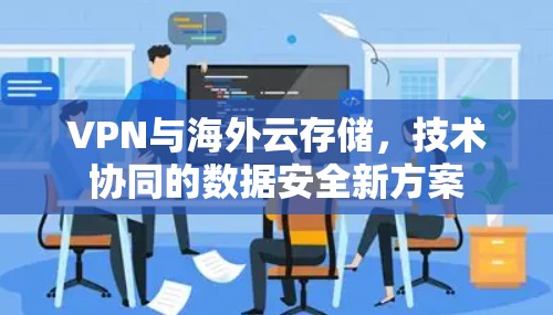 VPN与海外云存储,技术协同的数据安全新方案 VPN与海外云存储,技术协同的数据安全新方案