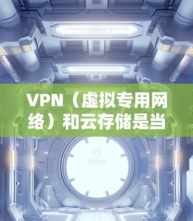 VPN（虚拟专用网络）和云存储是当前网络安全和数据存储领域的重要技术，两者结合使用可以提供更高效、更安全的解决方案。以下是关于VPN和云存储优化的一些关键点和建议