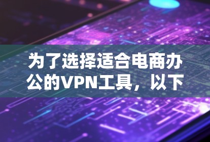 为了选择适合电商办公的VPN工具，以下是根据您的需求整理的解决方案