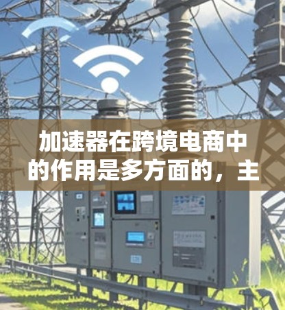 加速器在跨境电商中的作用是多方面的,主要包括以下几个关键领域 加速器在跨境电商中的作用是多方面的,主要包括以下几个关键领域