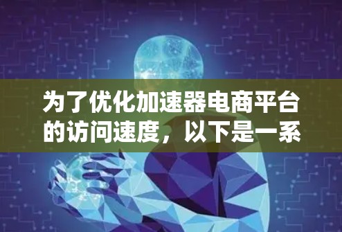 为了优化加速器电商平台的访问速度,以下是一系列系统化的优化步骤,涵盖了网络、服务器、数据库、缓存、前端、CDN以及用户体验等多个方面,帮助您快速解决问题 为了优化加速器电商平台的访问速度,以下是一系列系统化的优化步骤,涵盖了网络、服务器、数据库、缓存、前端、CDN以及用户体验等多个方面,帮助您快速解决问题