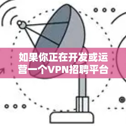 如果你正在开发或运营一个VPN招聘平台，想要加速其发展，可以从以下几个方面入手