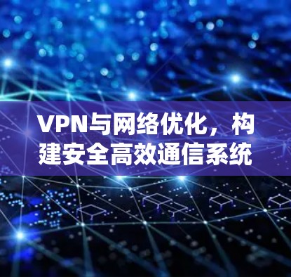 VPN与网络优化,构建安全高效通信系统 VPN与网络优化,构建安全高效通信系统