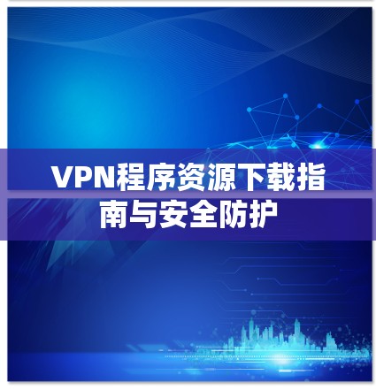 VPN程序资源下载指南与安全防护 VPN程序资源下载指南与安全防护