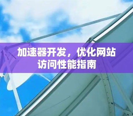 加速器开发，优化网站访问性能指南