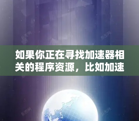 如果你正在寻找加速器相关的程序资源,比如加速器软件、驱动程序或其他相关工具,可以按照以下步骤进行 如果你正在寻找加速器相关的程序资源,比如加速器软件、驱动程序或其他相关工具,可以按照以下步骤进行