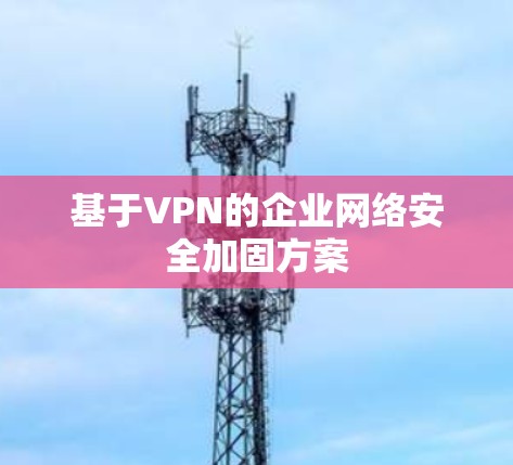 基于VPN的企业网络安全加固方案 基于VPN的企业网络安全加固方案