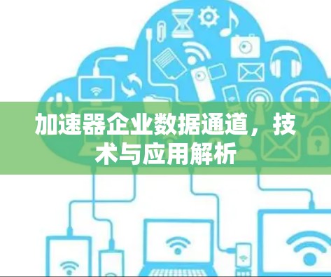 加速器企业数据通道,技术与应用解析 加速器企业数据通道,技术与应用解析