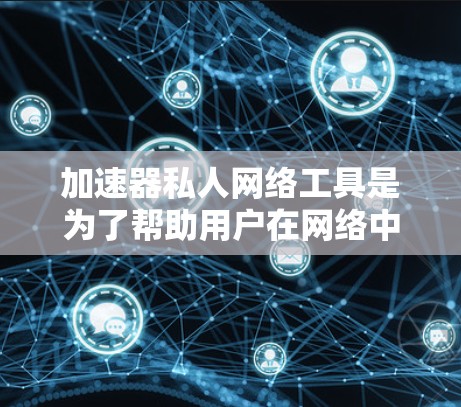 加速器私人网络工具是为了帮助用户在网络中加速数据传输和保护隐私而设计的。以下是对这些工具的详细分析和总结 加速器私人网络工具是为了帮助用户在网络中加速数据传输和保护隐私而设计的。以下是对这些工具的详细分析和总结