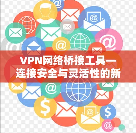 VPN网络桥接工具—连接安全与灵活性的新方式 VPN网络桥接工具—连接安全与灵活性的新方式