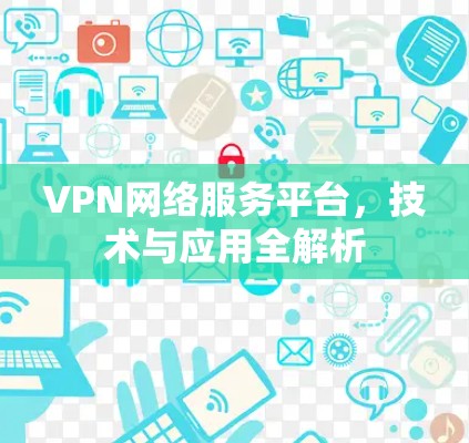 VPN网络服务平台,技术与应用全解析 VPN网络服务平台,技术与应用全解析