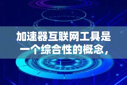 加速器互联网工具是一个综合性的概念，旨在通过多种技术手段优化资源传输和缓存，从而提升互联网应用的性能。以下是加速器互联网工具的详细分类和总结