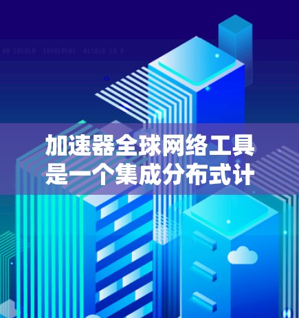 加速器全球网络工具是一个集成分布式计算和全球云资源的平台，旨在加速数据处理和分析。以下是对这一工具的详细分析和总结