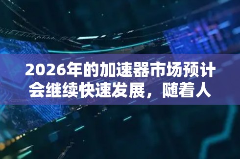 2026年的加速器市场预计会继续快速发展,随着人工智能、大数据和高性能计算的需求增加,多家品牌将在加速器领域竞争激烈。以下是对2026年加速器品牌的推荐,涵盖了不同领域和技术优势的公司 2026年的加速器市场预计会继续快速发展,随着人工智能、大数据和高性能计算的需求增加,多家品牌将在加速器领域竞争激烈。以下是对2026年加速器品牌的推荐,涵盖了不同领域和技术优势的公司