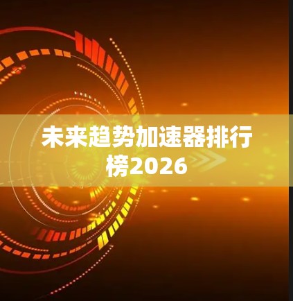 未来趋势加速器排行榜2026 未来趋势加速器排行榜2026