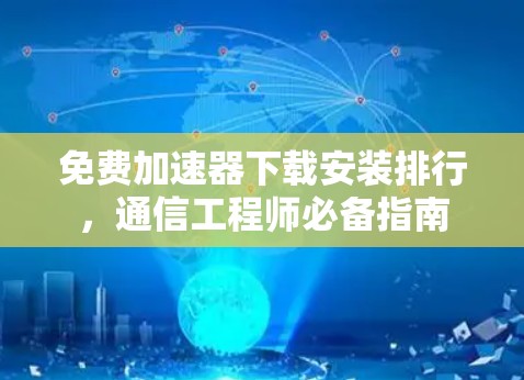 免费加速器下载安装排行,通信工程师必备指南 免费加速器下载安装排行,通信工程师必备指南
