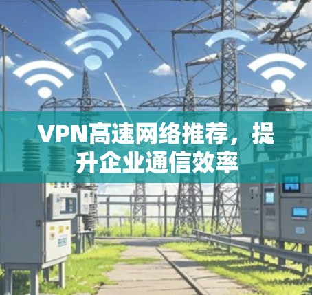 VPN高速网络推荐，提升企业通信效率