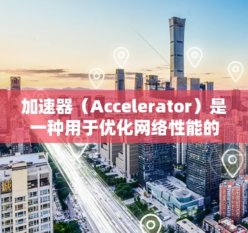 加速器（Accelerator）是一种用于优化网络性能的技术，通常用于提高数据传输速度、减少延迟或增强网络安全性。在加速器极速连接中，可能是指通过加速器技术实现高速、低延迟的网络连接