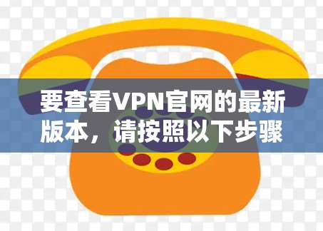 要查看VPN官网的最新版本,请按照以下步骤操作 要查看VPN官网的最新版本,请按照以下步骤操作
