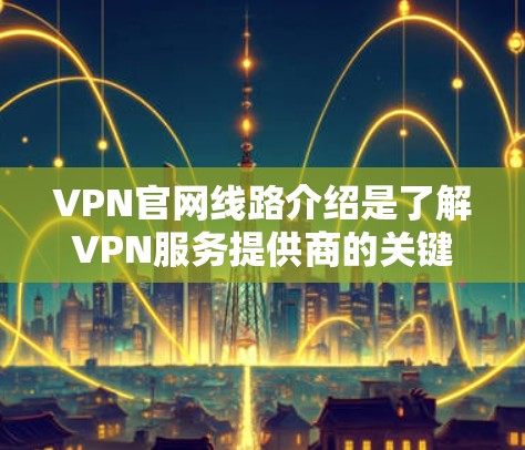 VPN官网线路介绍是了解VPN服务提供商的关键内容,以下是对VPN线路介绍的详细分析和总结 VPN官网线路介绍是了解VPN服务提供商的关键内容,以下是对VPN线路介绍的详细分析和总结