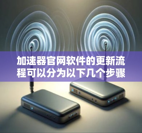 加速器官网软件的更新流程可以分为以下几个步骤,确保过程稳妥和顺利 加速器官网软件的更新流程可以分为以下几个步骤,确保过程稳妥和顺利