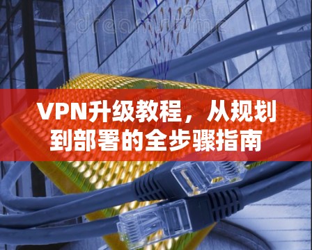 VPN升级教程,从规划到部署的全步骤指南