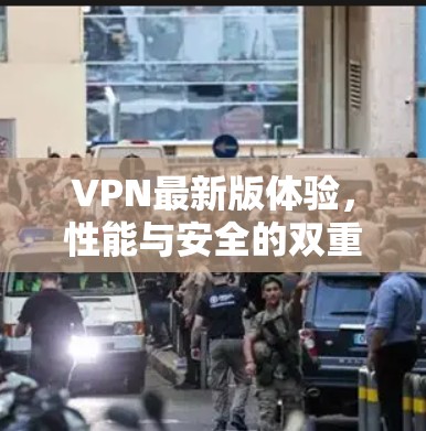 VPN最新版体验，性能与安全的双重提升
