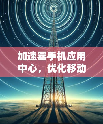 加速器手机应用中心,优化移动应用性能的高效解决方案 加速器手机应用中心,优化移动应用性能的高效解决方案