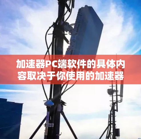 加速器PC端软件的具体内容取决于你使用的加速器类型和品牌。以下是一些常见的加速器类型及其相关软件