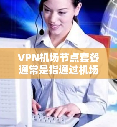 VPN机场节点套餐通常是指通过机场提供的VPN服务套餐,这种套餐通常包括以下内容 VPN机场节点套餐通常是指通过机场提供的VPN服务套餐,这种套餐通常包括以下内容