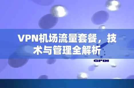 VPN机场流量套餐，技术与管理全解析