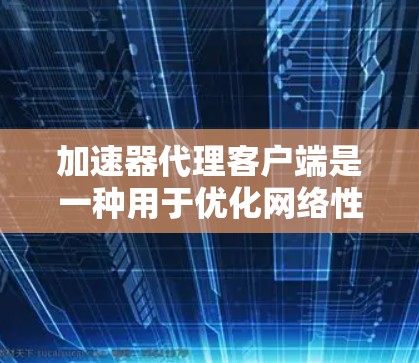 加速器代理客户端是一种用于优化网络性能的工具，它通过代理数据流量来加速互联网连接速度。以下是关于加速器代理客户端的一些关键信息和常见问题的解答