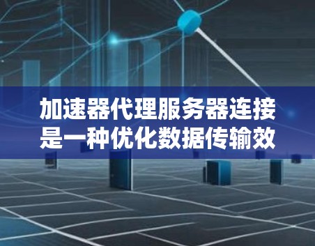 加速器代理服务器连接是一种优化数据传输效率的方法，通常应用于数据中心或云环境中，以提高网络性能。以下是实现这一连接的分步指南