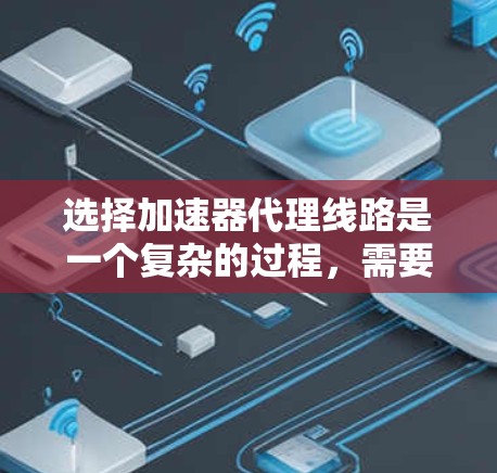 选择加速器代理线路是一个复杂的过程，需要综合考虑多方面的因素。以下是一个有条理的指南，帮助您做出明智的决定