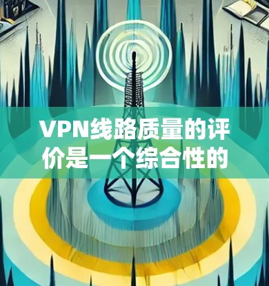 VPN线路质量的评价是一个综合性的过程，涉及多个关键因素。以下是对VPN线路质量排行的详细分析和建议